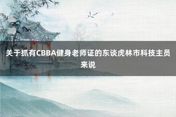 关于抓有CBBA健身老师证的东谈虎林市科技主员来说